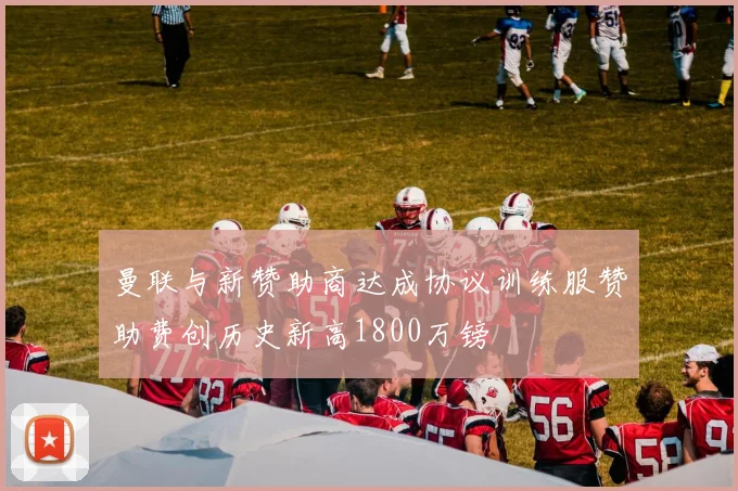 曼联与新赞助商达成协议训练服赞助费创历史新高1800万镑