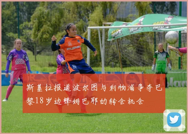 斯基拉报道波尔图与利物浦争夺巴黎18岁边锋姆巴耶的转会机会