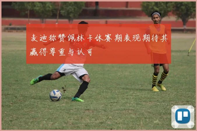 麦迪称赞佩林卡休赛期表现期待其赢得尊重与认可