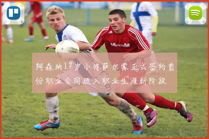阿森纳17岁小将萨尔蒙正式签约首份职业合同迈入职业生涯新阶段