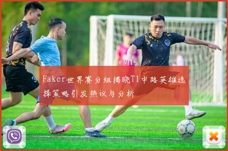 Faker世界赛分组揭晓T1中路英雄选择策略引发热议与分析