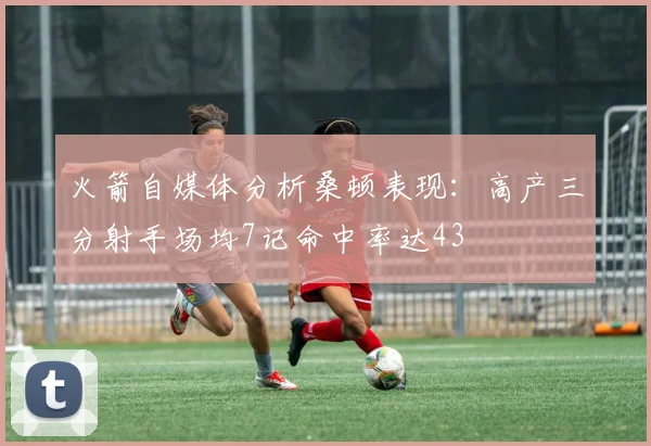 火箭自媒体分析桑顿表现：高产三分射手场均7记命中率达43