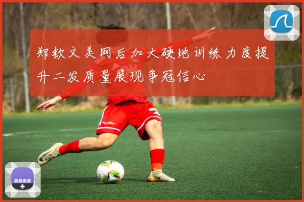 郑钦文美网后加大硬地训练力度提升二发质量展现争冠信心
